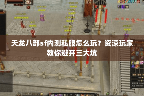 天龙八部sf内测私服怎么玩？资深玩家教你避开三大坑