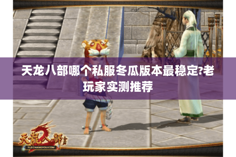 天龙八部哪个私服冬瓜版本最稳定?老玩家实测推荐