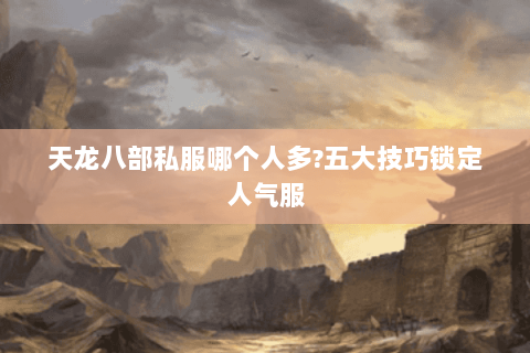 天龙八部私服哪个人多?五大技巧锁定人气服