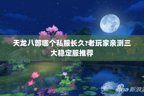 天龙八部哪个私服长久?老玩家亲测三大稳定服推荐