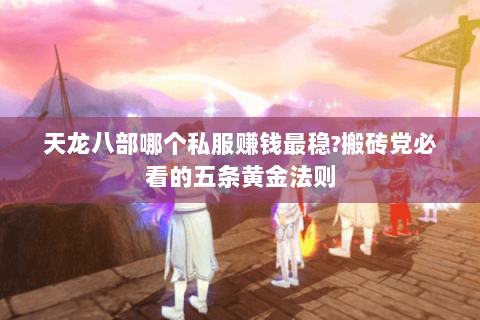 天龙八部哪个私服赚钱最稳?搬砖党必看的五条黄金法则