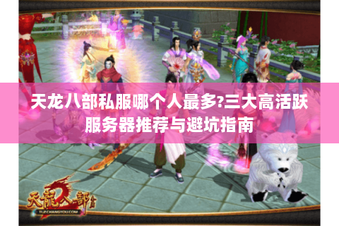 天龙八部私服哪个人最多?三大高活跃服务器推荐与避坑指南