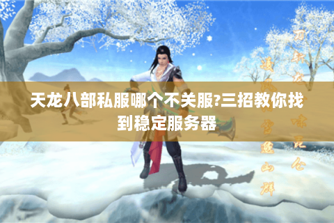 天龙八部私服哪个不关服?三招教你找到稳定服务器