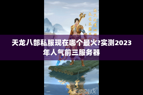 天龙八部私服现在哪个最火?实测2023年人气前三服务器