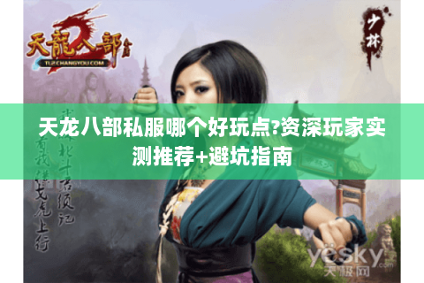 天龙八部私服哪个好玩点?资深玩家实测推荐+避坑指南