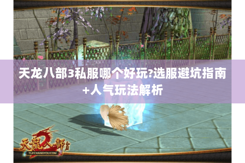 天龙八部3私服哪个好玩?选服避坑指南+人气玩法解析