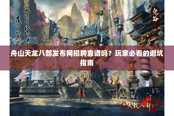 舟山天龙八部发布网招聘靠谱吗？玩家必看的避坑指南