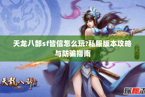 天龙八部sf皆信怎么玩?私服版本攻略与防骗指南