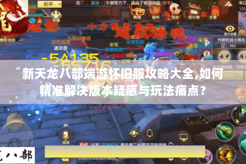 新天龙八部端游怀旧服攻略大全,如何精准解决版本疑惑与玩法痛点？