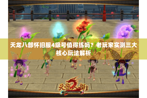 天龙八部怀旧服4级号值得练吗?老玩家实测三大核心玩法解析 天龙八部怀旧服4级号值得练吗?老玩家实测三大核心玩法解析