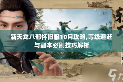 新天龙八部怀旧服10月攻略,等级追赶与副本必刷技巧解析