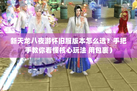 新天龙八夜游怀旧服版本怎么选？手把手教你看懂核心玩法 用包裹）