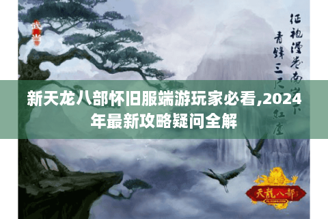 新天龙八部怀旧服端游玩家必看,2024年最新攻略疑问全解