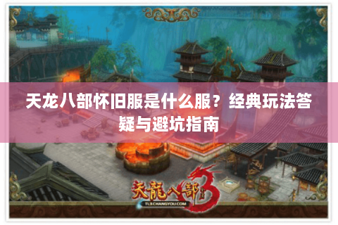 天龙八部怀旧服是什么服？经典玩法答疑与避坑指南
