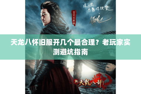 天龙八怀旧服开几个最合理？老玩家实测避坑指南