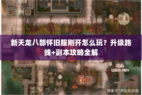 新天龙八部怀旧服刚开怎么玩？升级路线+副本攻略全解