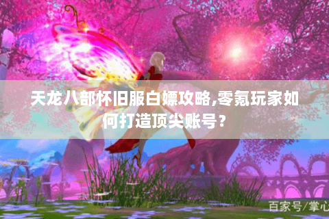 天龙八部怀旧服白嫖攻略,零氪玩家如何打造顶尖账号？