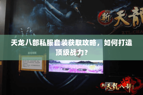 天龙八部私服套装获取攻略，如何打造顶级战力？