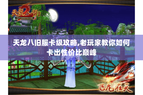 天龙八旧服卡级攻略,老玩家教你如何卡出性价比巅峰