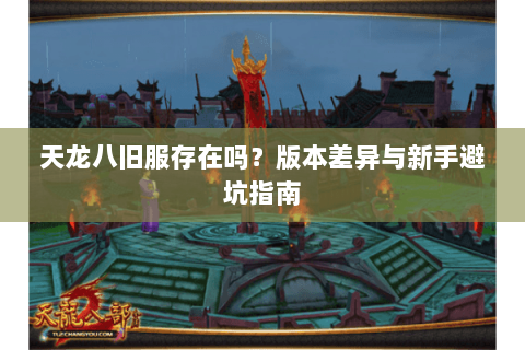 天龙八旧服存在吗？版本差异与新手避坑指南