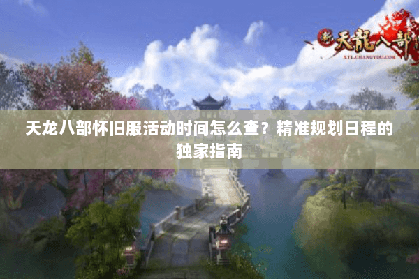 天龙八部怀旧服活动时间怎么查？精准规划日程的独家指南