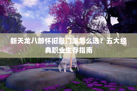 新天龙八部怀旧服门派怎么选？五大经典职业生存指南