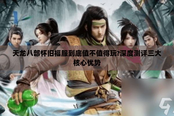 天龙八部怀旧福服到底值不值得玩?深度测评三大核心优势
