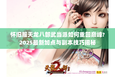 怀旧服天龙八部武当派如何重回巅峰?2025最新加点与副本技巧揭秘