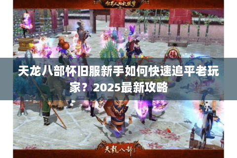 天龙八部怀旧服新手如何快速追平老玩家？2025最新攻略