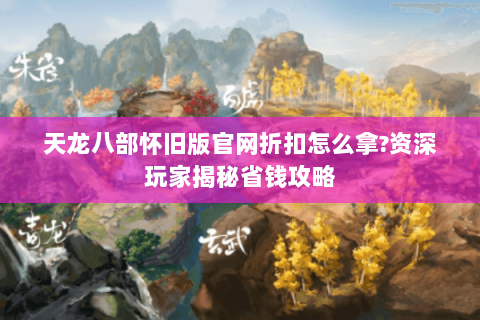 天龙八部怀旧版官网折扣怎么拿?资深玩家揭秘省钱攻略