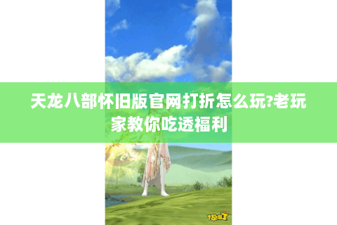 天龙八部怀旧版官网打折怎么玩?老玩家教你吃透福利