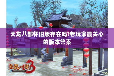 天龙八部怀旧版存在吗?老玩家最关心的版本答案