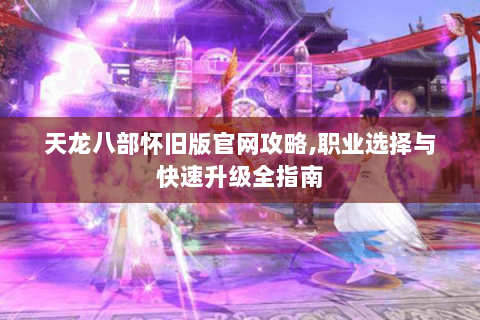 天龙八部怀旧版官网攻略,职业选择与快速升级全指南