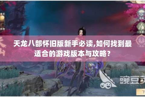 天龙八部怀旧版新手必读,如何找到最适合的游戏版本与攻略？