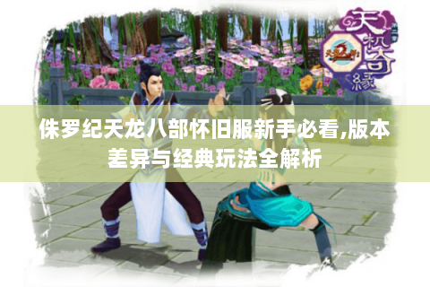 侏罗纪天龙八部怀旧服新手必看,版本差异与经典玩法全解析