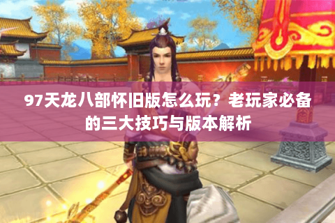 97天龙八部怀旧版怎么玩？老玩家必备的三大技巧与版本解析