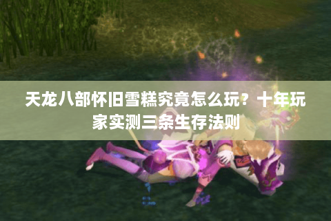 天龙八部怀旧雪糕究竟怎么玩？十年玩家实测三条生存法则