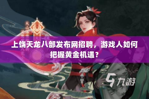 上饶天龙八部发布网招聘，游戏人如何把握黄金机遇？
