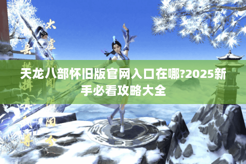 天龙八部怀旧版官网入口在哪?2025新手必看攻略大全