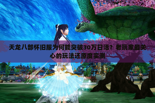 天龙八部怀旧服为何能突破30万日活？老玩家最关心的玩法还原度实测