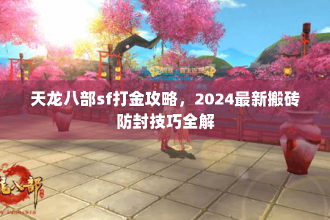 天龙八部sf打金攻略，2024最新搬砖防封技巧全解