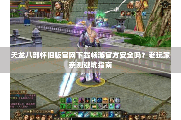 天龙八部怀旧版官网下载畅游官方安全吗？老玩家亲测避坑指南