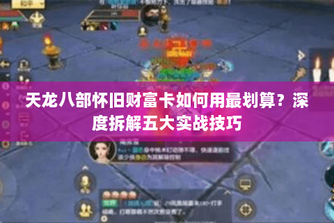 天龙八部怀旧财富卡如何用最划算？深度拆解五大实战技巧