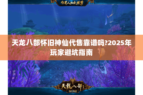天龙八部怀旧神仙代售靠谱吗?2025年玩家避坑指南 天龙八部怀旧神仙代售靠谱吗?2025年玩家避坑指南