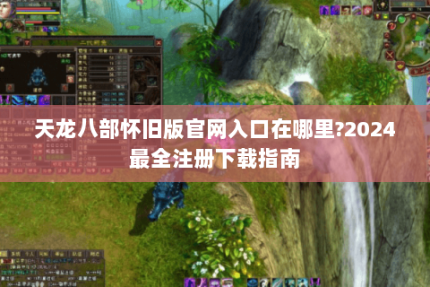 天龙八部怀旧版官网入口在哪里?2024最全注册下载指南