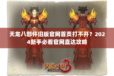 天龙八部怀旧版官网首页打不开？2024新手必看官网直达攻略