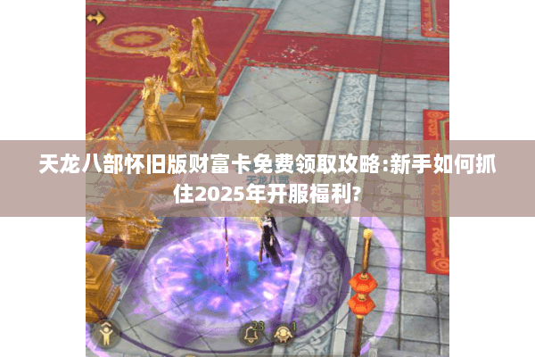 天龙八部怀旧版财富卡免费领取攻略:新手如何抓住2025年开服福利?