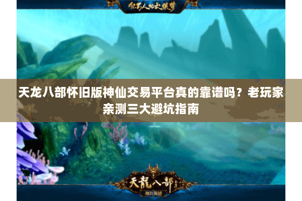 天龙八部怀旧版神仙交易平台真的靠谱吗？老玩家亲测三大避坑指南