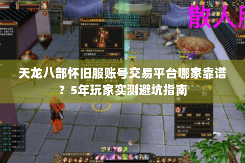 天龙八部怀旧服账号交易平台哪家靠谱？5年玩家实测避坑指南