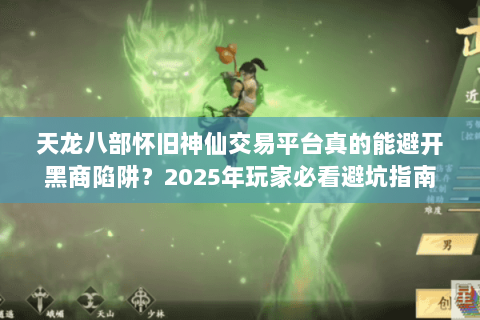 天龙八部怀旧神仙交易平台真的能避开黑商陷阱？2025年玩家必看避坑指南